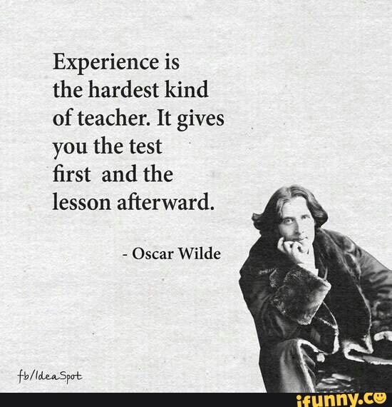 Experience is
the hardest kind of teacher. It gives you the test
first and the lesson afterward.
- Oscar Wilde