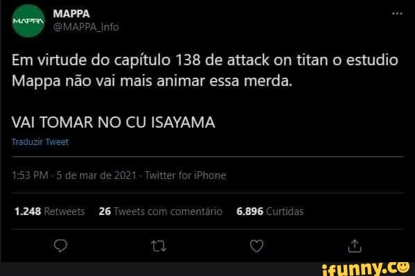 Em virtude do capítulo 138 de attack on titan o estudio
Mappa não vai mais animar essa merda.
6.896
VAI TOMAR NO CU ISAYAMA
Traduzir Tweet
