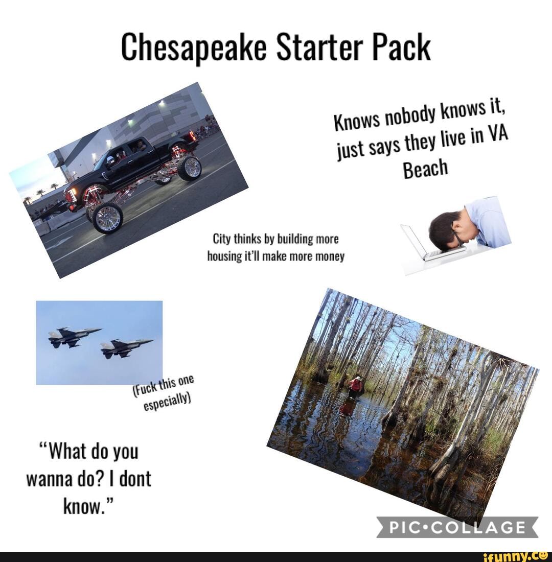 Chesapeake Starter Pack
Knows nobody knows just says they live In
Beach
City thinks by building more
housing it'll make more money
(Fuck Xhis
"What do you wanna do? I dont know."
PIC*COLLAGE
