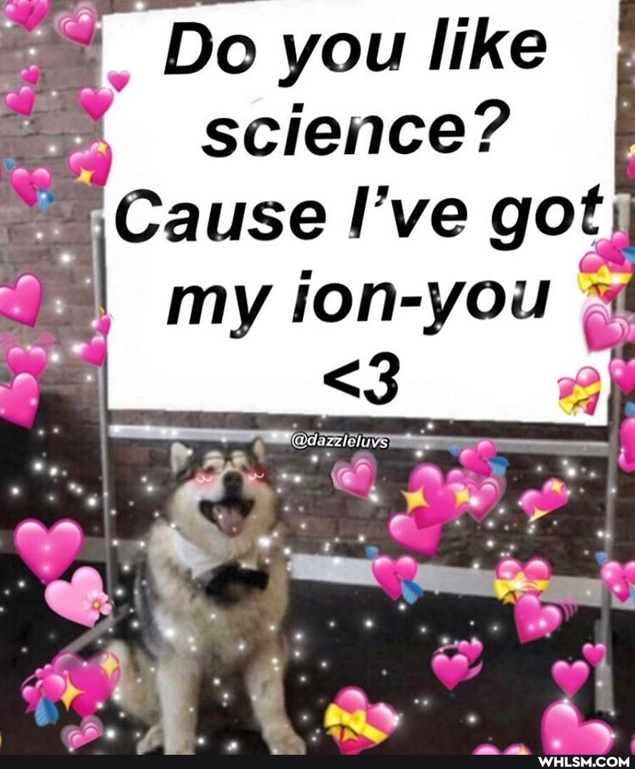 De you like science?
Cause
my lon-you
~ RR