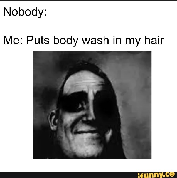 Nobody Me Puts body wash in my hair iFunny
