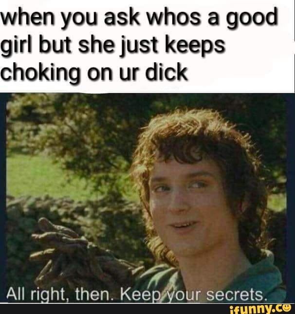 hen you ask whos a good girl but she just keeps
choking on ur dick
All right, then. Keepfyour secrets.
