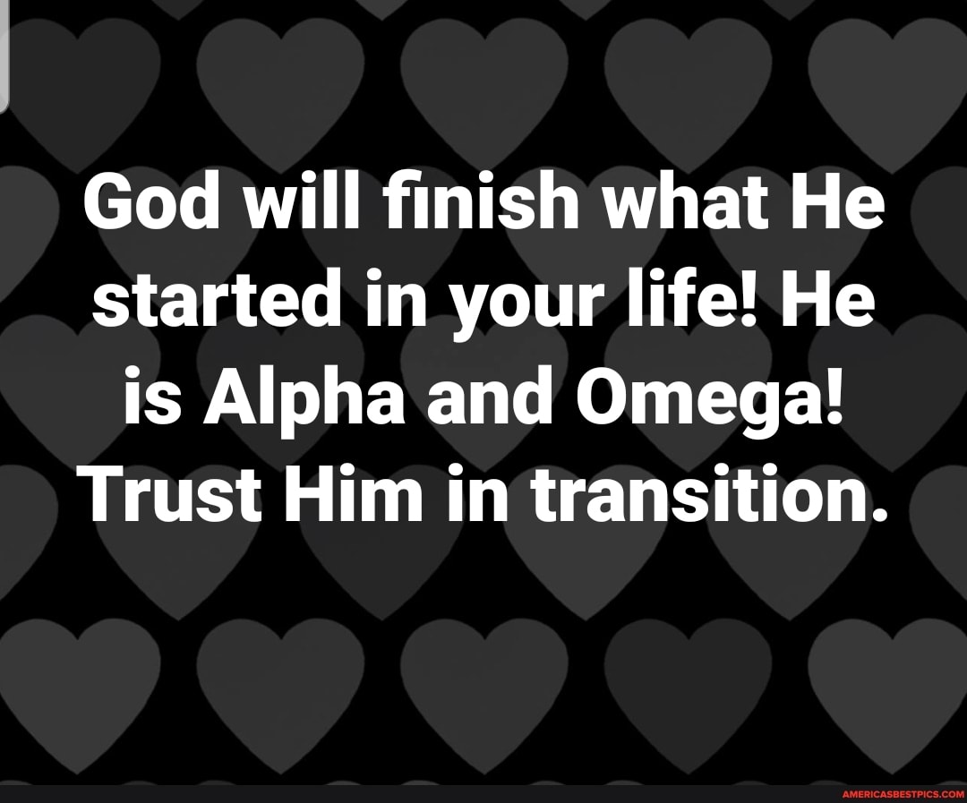 God will finish what He started in your life! He is Alpha and Omega!
Trust Him in transition.