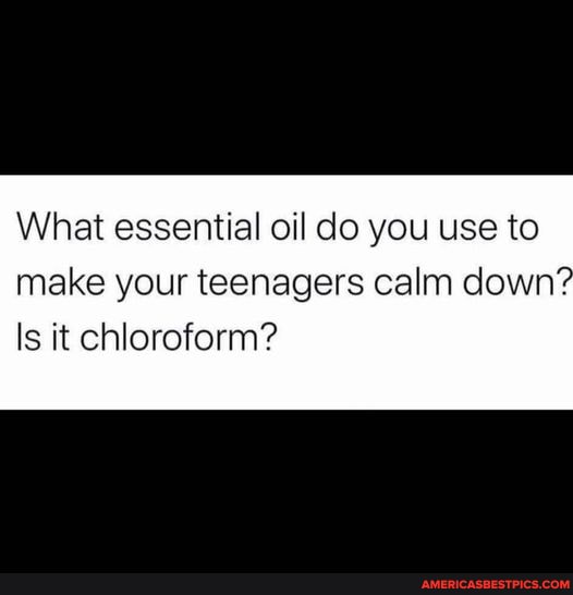 What essential oil do you use to make your teenagers calm down?
Is it chloroform?