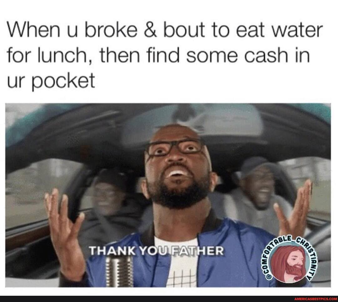 When u broke & bout to eat water for lunch, then find some cash in ur pocket
YOU RATHE