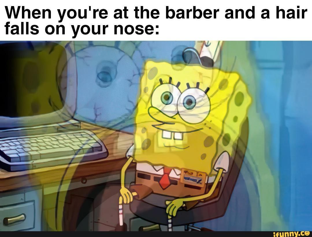 When you're at the barber and a hair
falls on your nose: