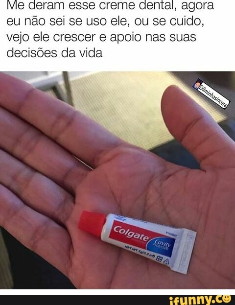 deram esse creme dental, agora
eu não sei se uso ele, ou se cuido,
vejo ele crescer e apoio nas suas
decisões da vida
