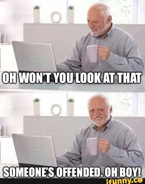 OH WON'T YOU LOOK AT THAT
SOMEONE'S OFFENDED. OH BOY!
