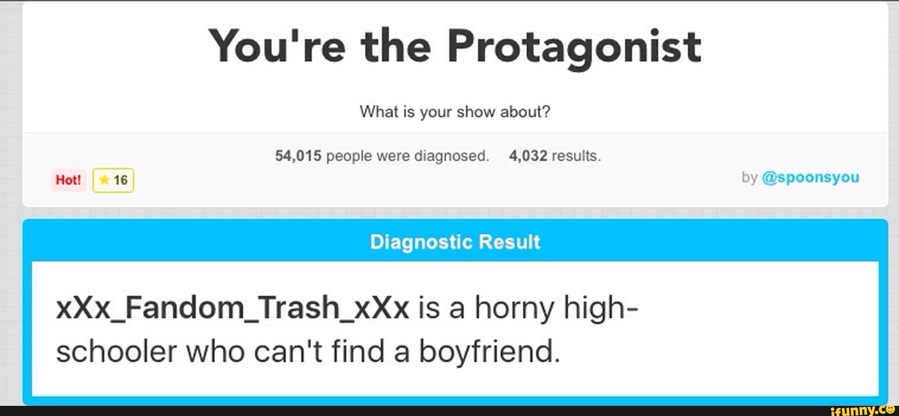 You're the Protagonist
What is your show about?
54,015 people were diagnosed. 4,032 results.
Not! 16 by @spoonsyou
xXx_Fandom_Trash_xXx is a horny high-
schooler who can't find a boyfriend.