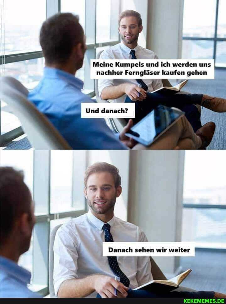 Meine Kumpels und ich werden uns
nachher Ferngläser gehen
Und danach?
Danach sehen wir weiter