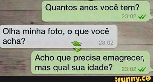 Quantos anos você
Olha minha foto, o que você
acha?
Acho que precisa emagrecer,
mas qual sua idade? 2.02 w