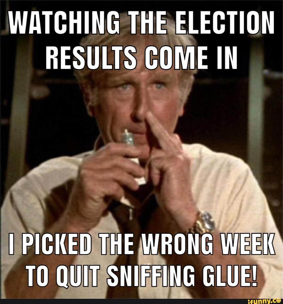 Watching The Election Results Come In I Picked The Wrong Week To Quit Sniffing Glue