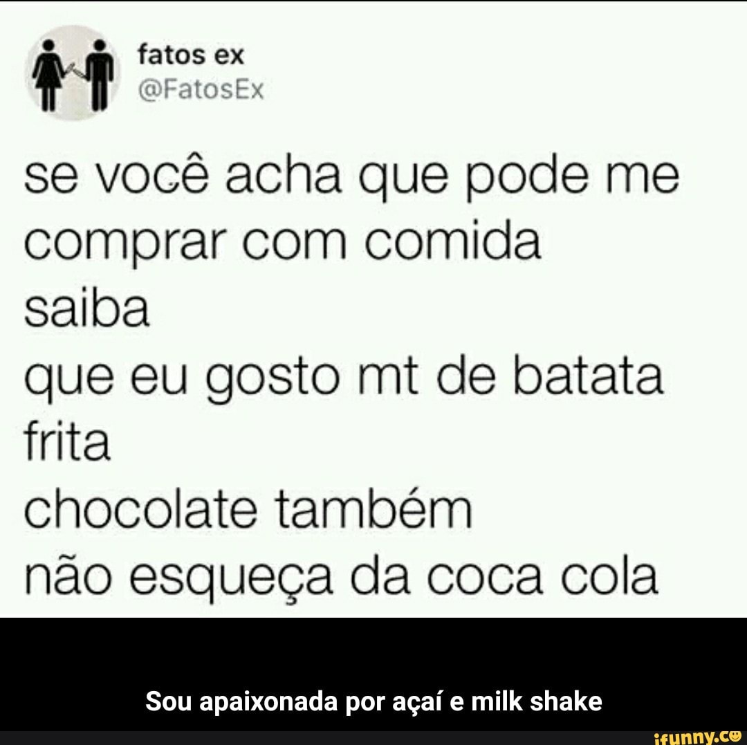 se você acha que pode me
comprar com comida
saiba
que eu gosto mt de batata
frita
chocolate também
não esqueça da coca cola
Sou apaixonada por açaí e milk shake - Sou apaixonada por açaí e milk shake
