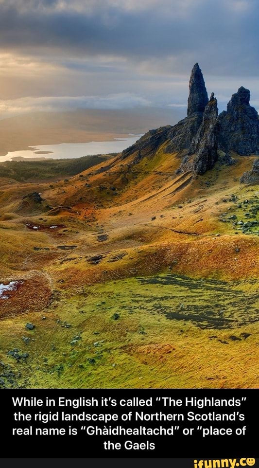While in English it's called "The Highlands"
the rigid landscape of Northern Scotland's
real name is "Ghaidhealtachd" or "place of
the Gaels - While in English it’s called “The Highlands” the rigid landscape of Northern Scotland’s real name is “Ghàidhealtachd” or “place of the Gaels
