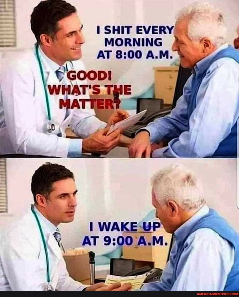 \SHIT EVERY MORNING AT A.M.
GOOD!
WHAT'S. E