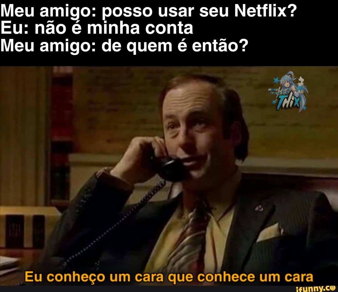 Meu amigo: posso usar seu Netflix?
Eu: não é minha conta
Meu amigo: de quem é então?
Eu conheço um cara que conhece um cara