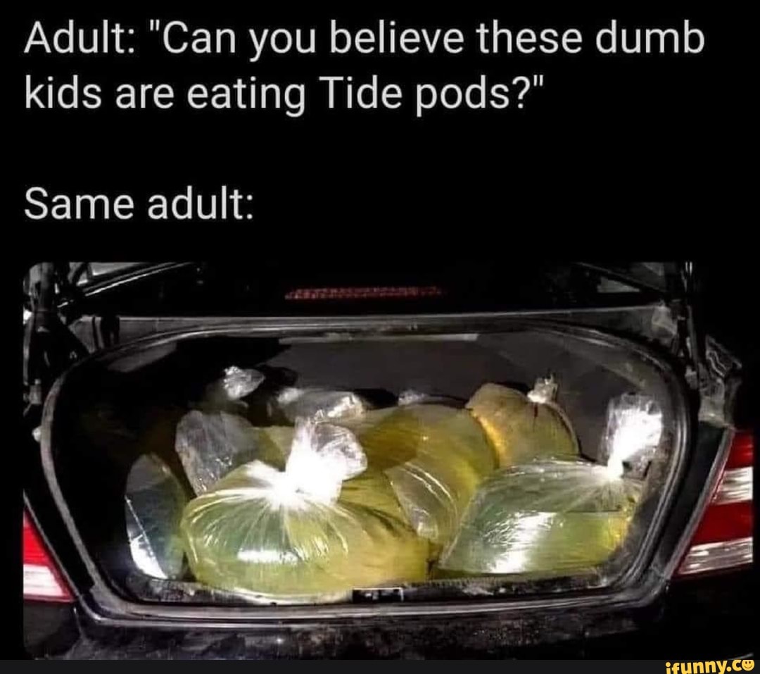 Adult: "Can you believe these dumb kids are eating Tide pods?"
Same adult: