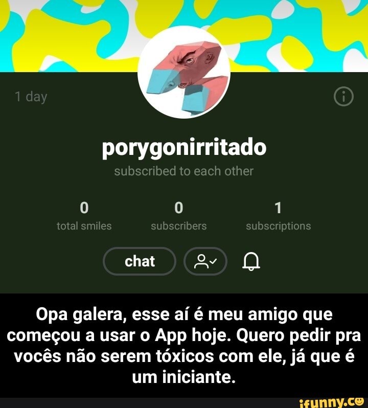 porygonirritado
Opa galera, esse aí é meu amigo que
começou a usar o App hoje. Quero pedir pra
vocês não serem tóxicos com ele, já que é
um iniciante. - Opa galera, esse aí é meu amigo que começou a usar o App hoje. Quero pedir pra vocês não serem tóxicos com ele, já que é um iniciante.
