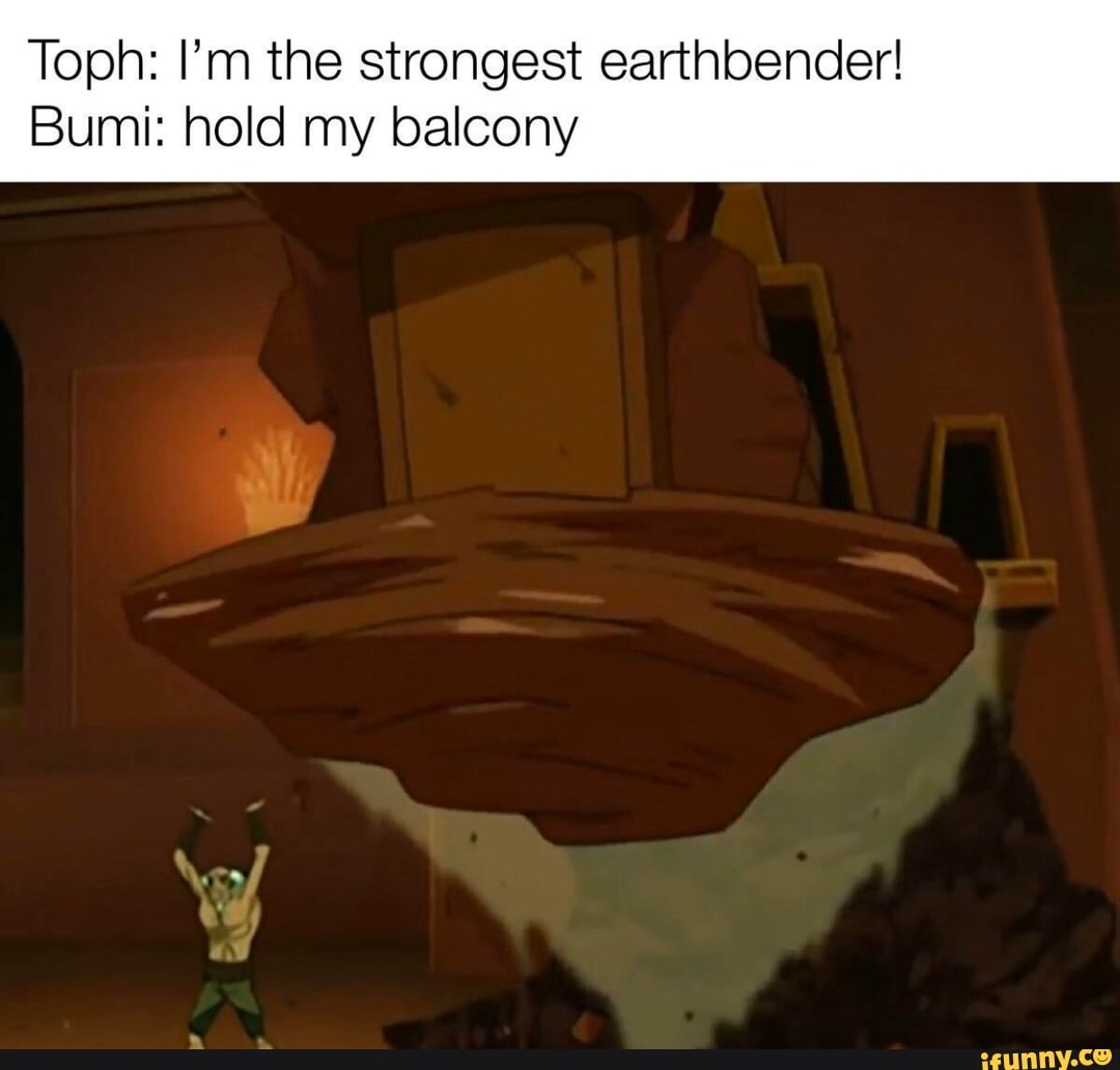 Toph I'm the strongest earthbender! Bumi hold my balcony iFunny
