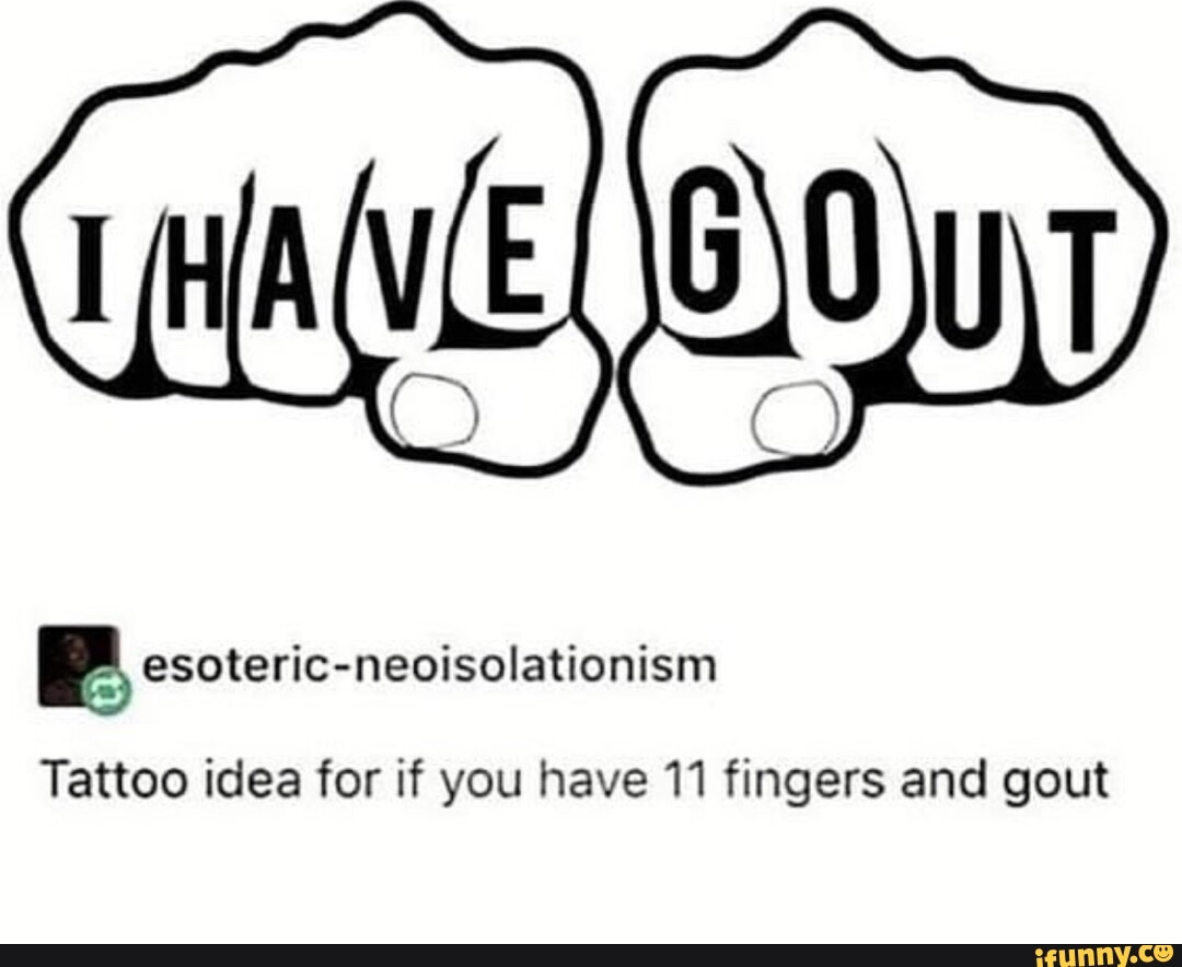 Tattoo Idea For If You Have 11 Fingers And Gout Ifunny