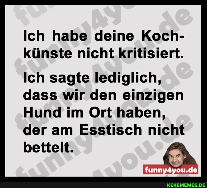 Ich habe deine Koch- künste nicht kritisiert.
Ich sagte lediglich, dass wir den einzigen
Hund im Ort haben, der am Esstisch nicht
funny4you.de
bettelt.