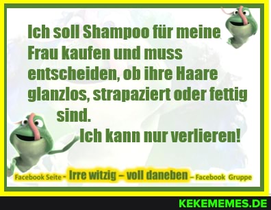 Ich soll Shampoo für meine
Frau kaufen und muss entscheiden, oh ihre Haare glanzlos, strapaziert oder fettig sind.
Ich kann nur verlieren!
Facebook Seite- WIRZIG voll daneben - Gruppe