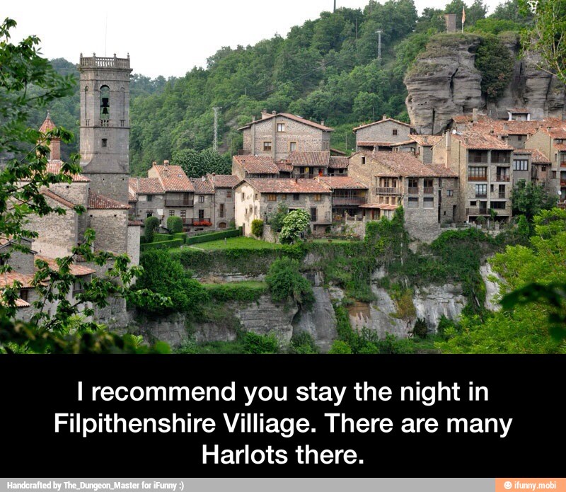 I recommend you stay the night in
Filpithenshire Villiage. There are many
Harlots there. - I recommend you stay the night in Filpithenshire Villiage. There are many Harlots there.