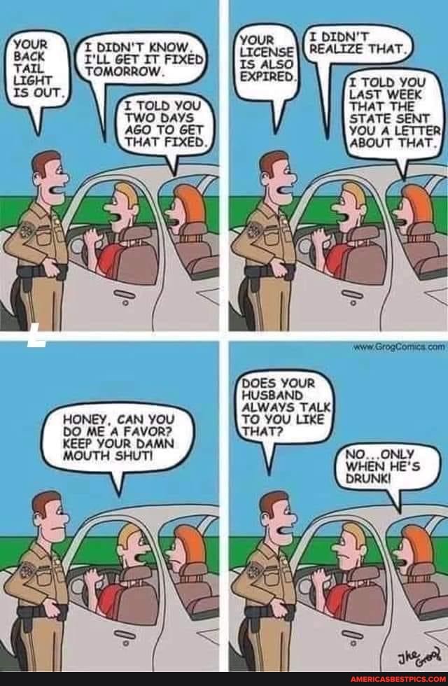 DIDN'T KNOW. Al iT.
Al IAT.
T'LL GET IT FIXED
TOMORROW.
HONEY, CAN YOU DO ME A FAVOR?
KEEP YOUR DAMN
MOUTH SHUTI
NO... .ONLY WHEN HE'S DRUNK!