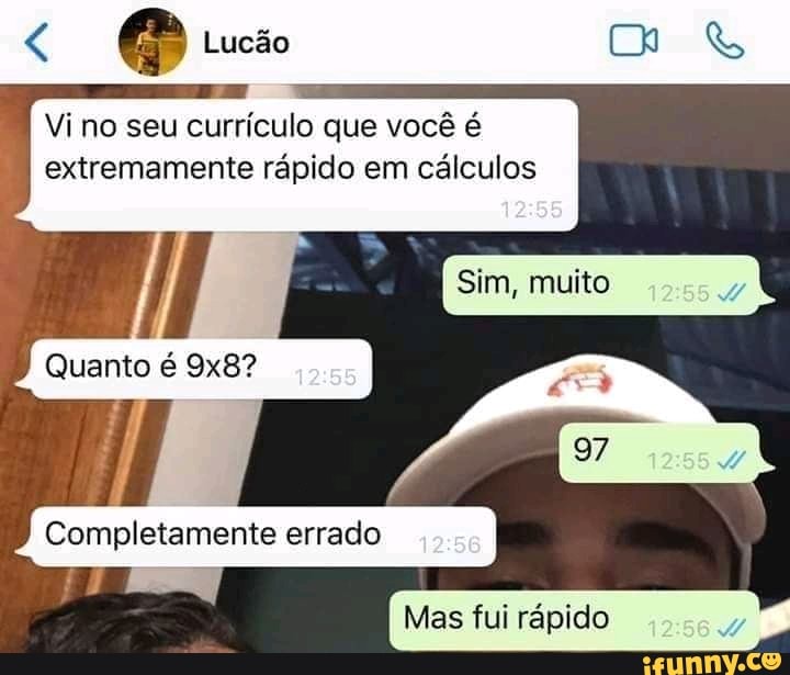 Lucão
no seu currículo que você é extremamente rápido em cálculos
12
Sim, muito
Quanto é
Completamente errado
Mas fui rápido