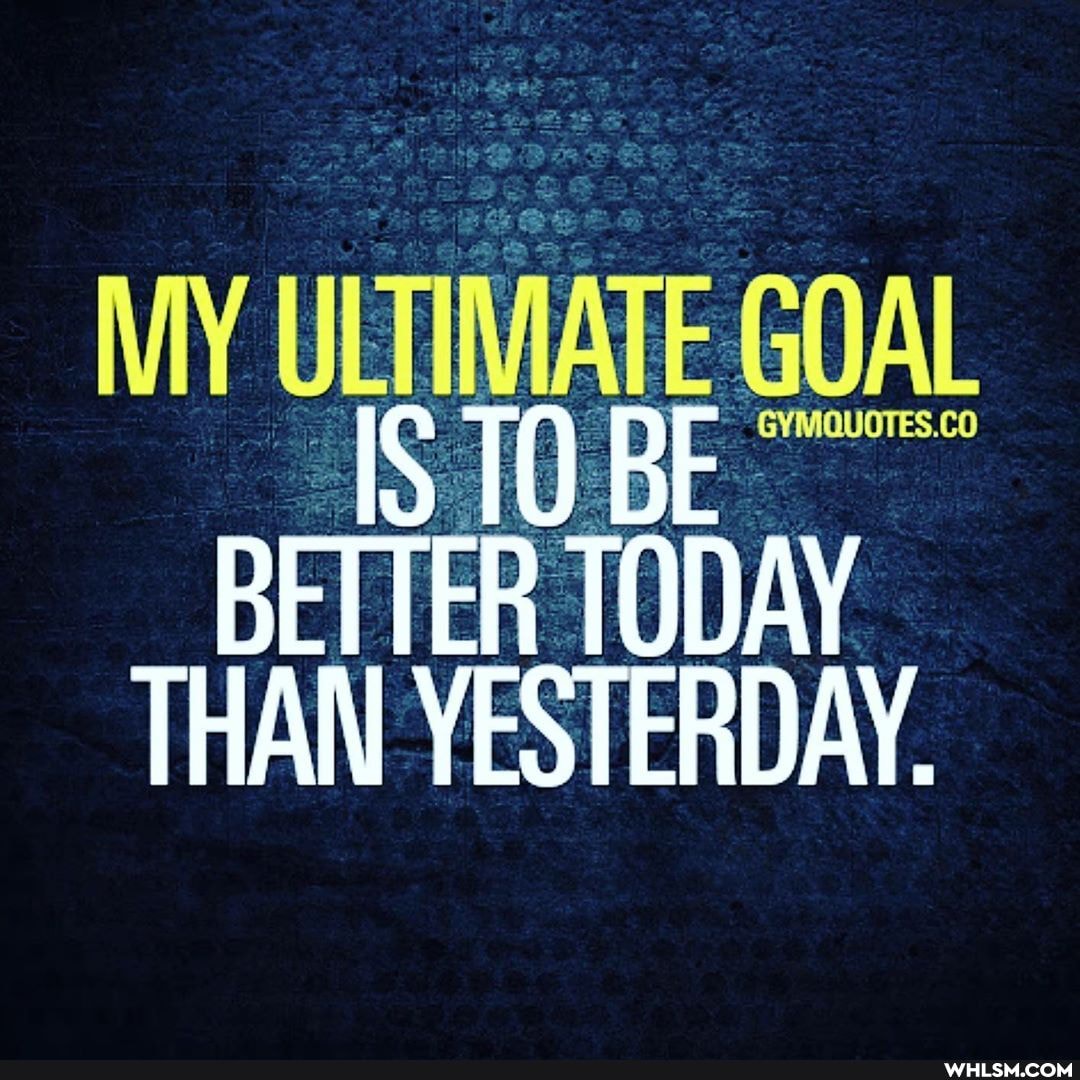 MY GOAL
BETTER TODAY THAN YESTERDAY.