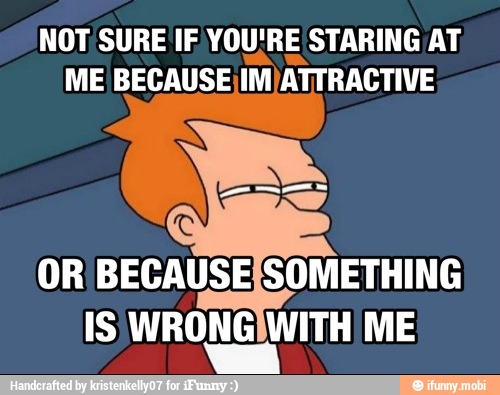 NOT SURE IF YOU'RE STARING AT,
ME BECAUSE)IM)ATTRACTIVE
OR BECAUSEISOMETHING