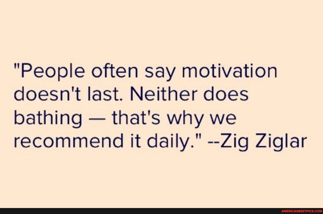 "People often say motivation doesn't last. Neither does bathing - that's why we recommend it daily." --Zig Ziglar