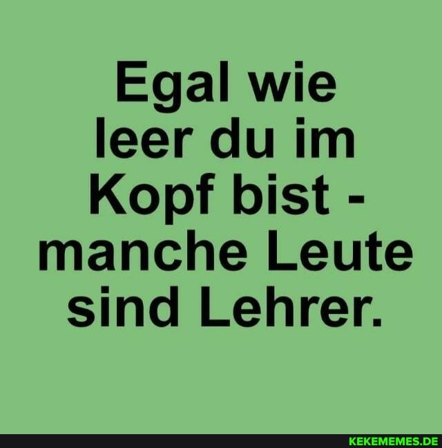Egal wie leer du im
Kopf bist -
manche Leute sind Lehrer.