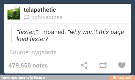 "faster," i moaned. "why won't this page
load faster?"