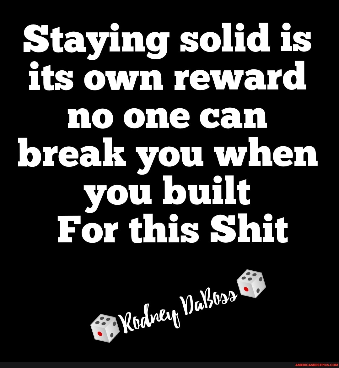 Staying solid is its own reward no one can break you when you built
For this Shit