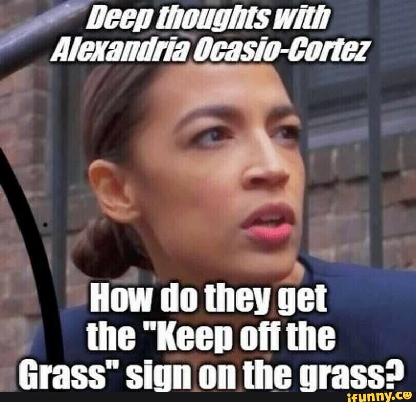 Deep thoughts with Alexandria Ocasio-Cortez How do they get the 