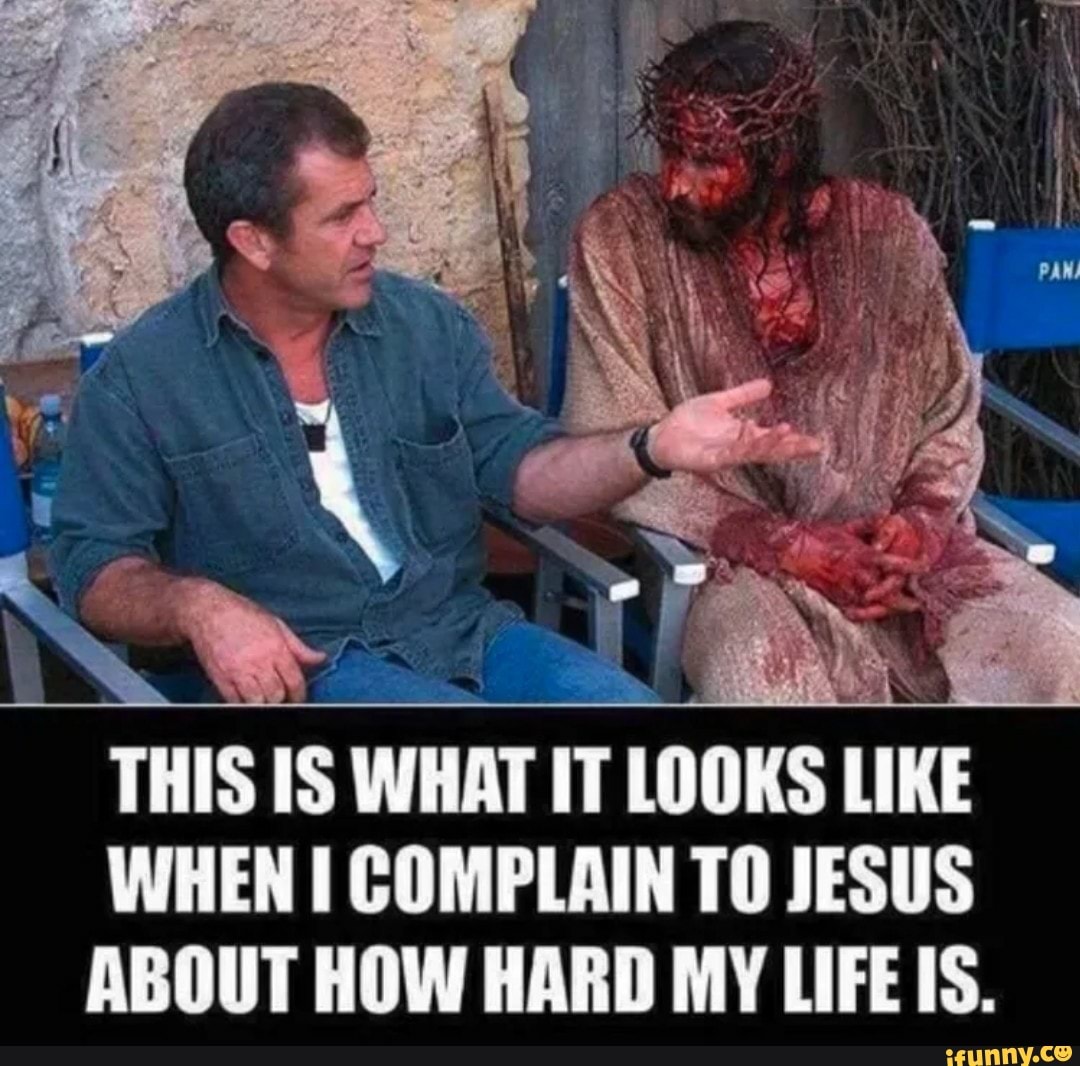 THIS IS WHAT IT LOOKS LIKE
WHEN I COMPLAIN TO JESUS
ABOUT HOW HARD MY LIFE IS.