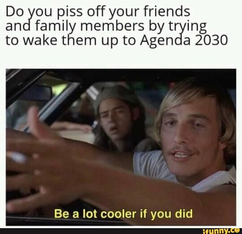 Do And You Piss Off Your Friends By Trying And Family Members By Trying To Wake Them Up To Agenda 30 Be A Lot Cooler If You Did