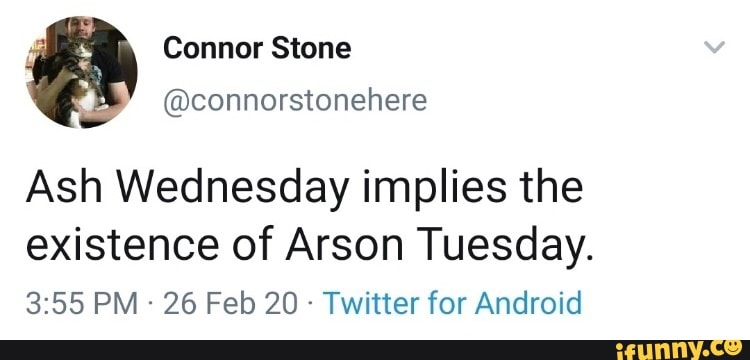 Ash Wednesday implies the
existence of Arson Tuesday.
Twitter for Android