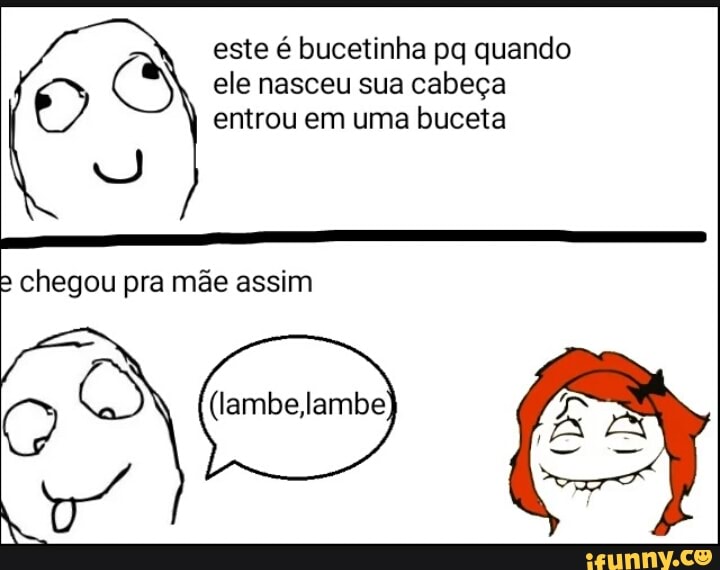 Este é Bucetinha Pq Quando Ele Nasceu Sua Cabeça T Entrou Em Uma Buceta Chegou Pra Mãe Assim O 3447