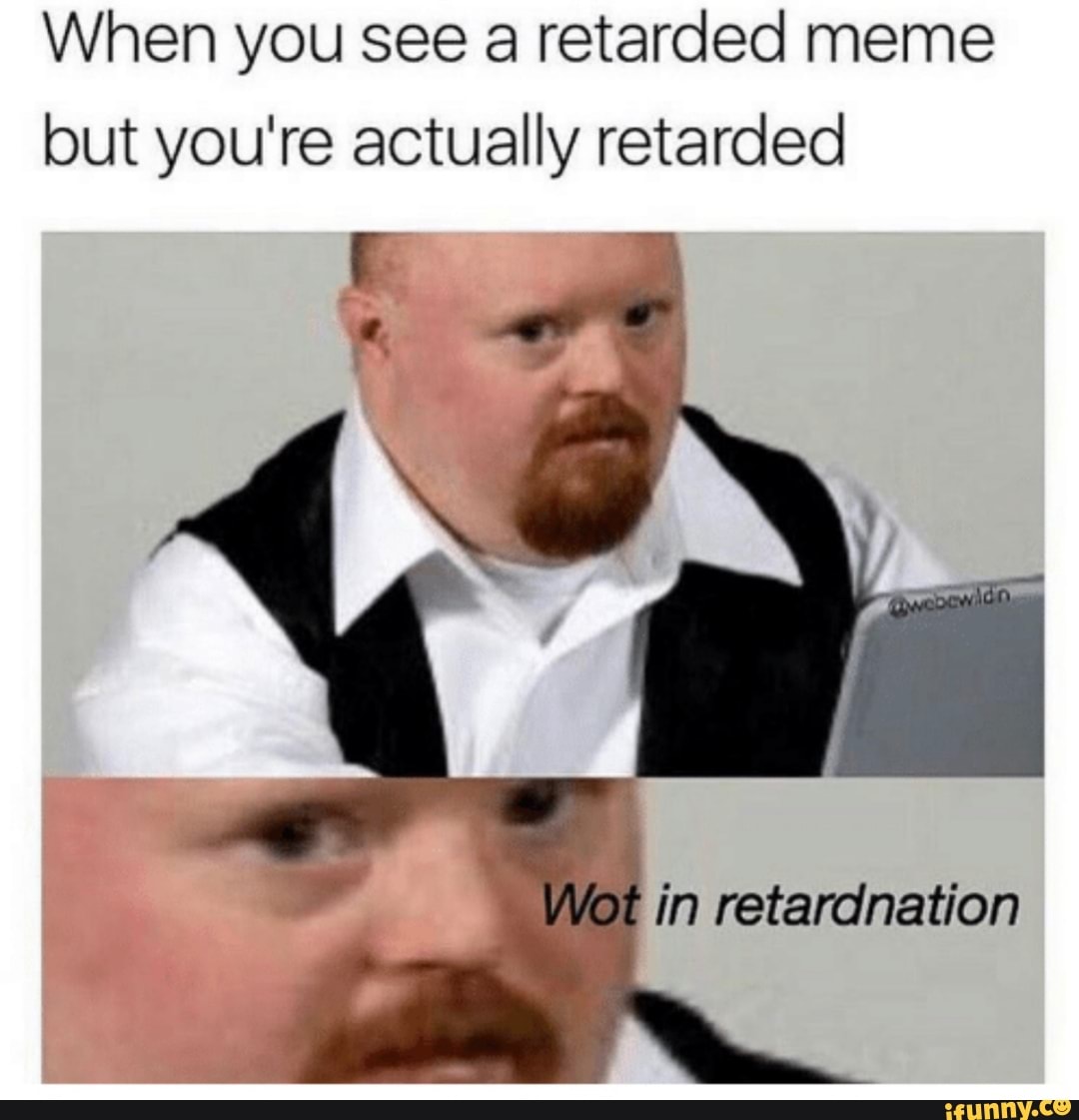 When You See A Retarded Meme But Youre Actually Retarded Ifunny