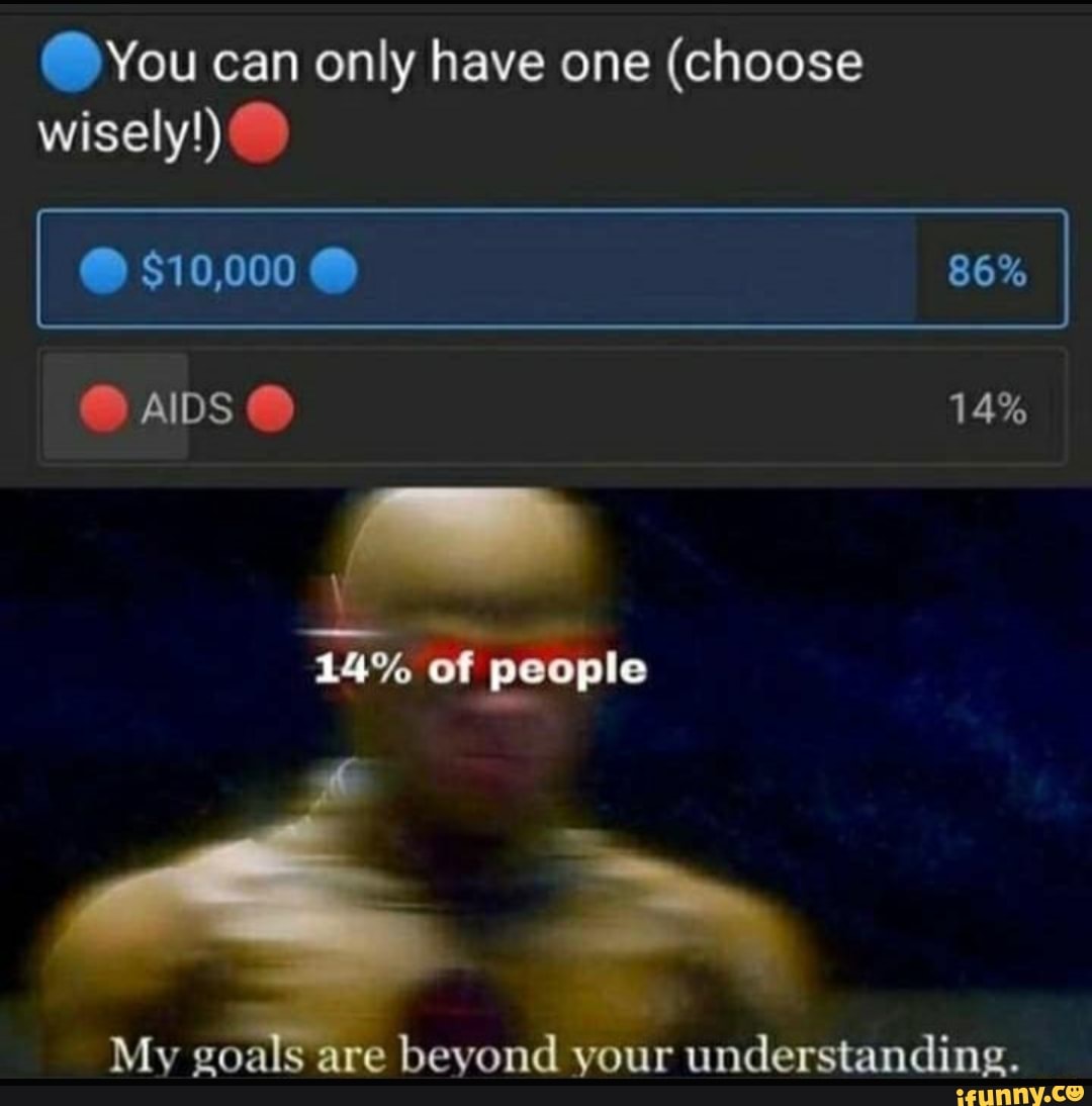 You can only have one (choose wisely!)
I $10,000 86%
AIDS) 14%
LAY Of
My goals are beyond your understanding.
