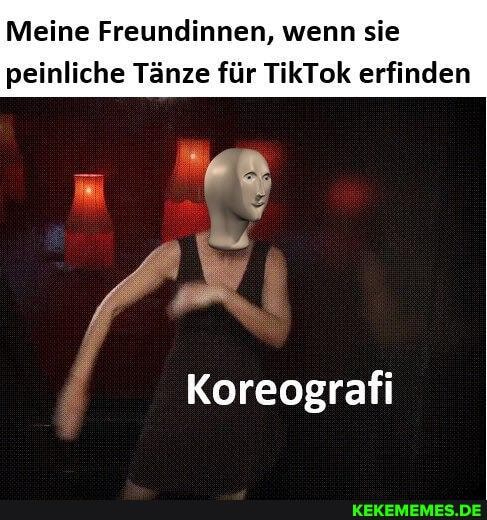 Meine Freundinnen, wenn sie
peinliche Tänze für TikTok erfinden
IT
Koreografi