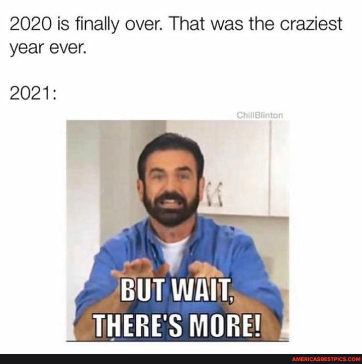2020 is finally over. That was the craziest year ever.
2021:
BUT WAIT,
THERE'S MORE! I