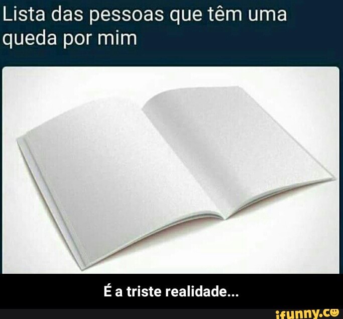 Lista das pessoas que têm uma
queda por mim
É a triste realidade... - É a triste realidade...
