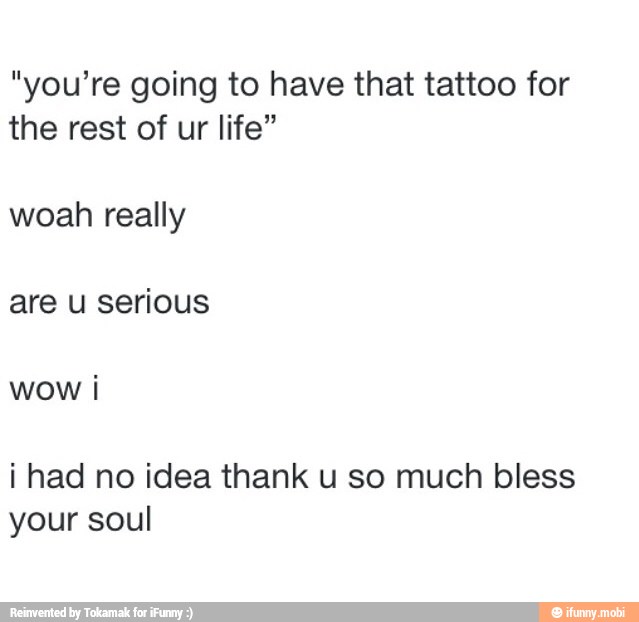 "you're going to have that tattoo for
the rest of ur life"
woah really
are u serious
wow i
i had no idea thank u so much bless
your soul