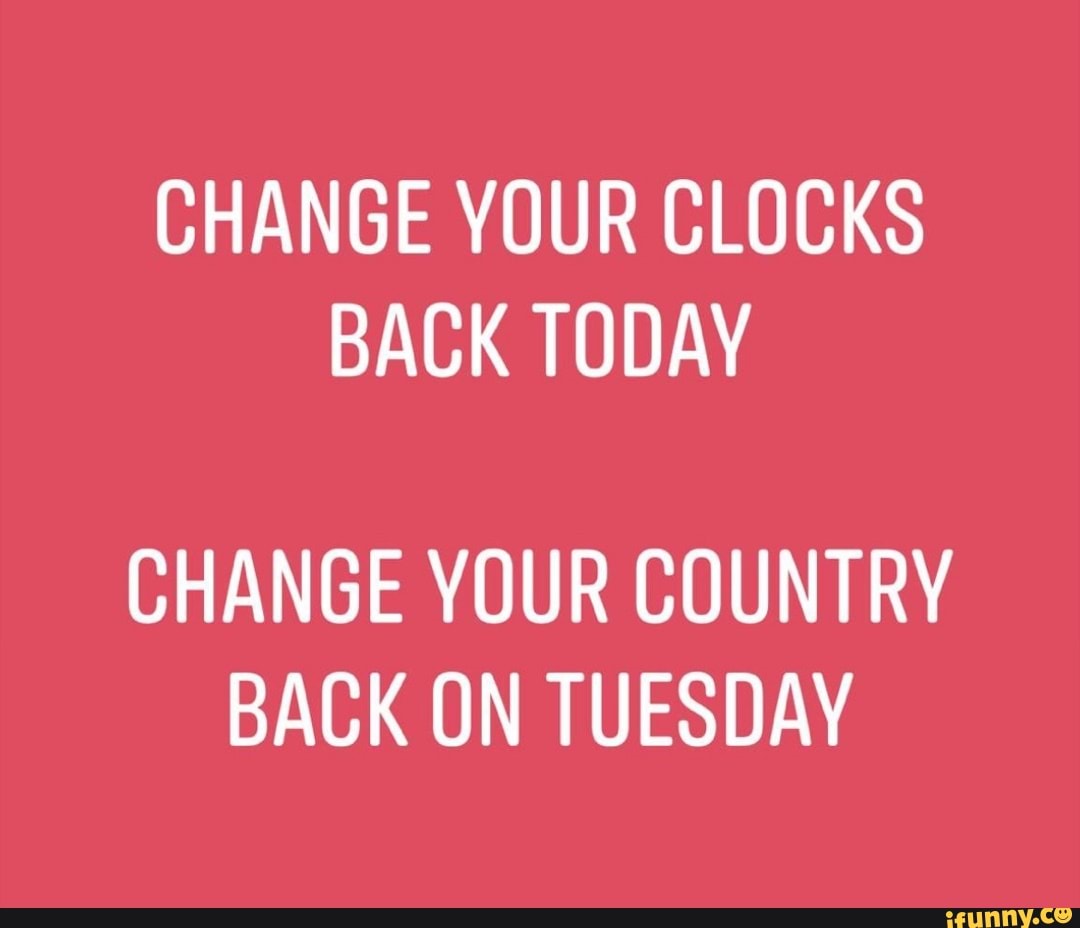 CHANGE YOUR CLOCKS BACK TODAY CHANGE YOUR COUNTRY BACK ON TUESDAY iFunny