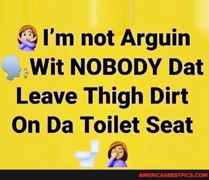 I'm not Arguin
Wit NOBODY Dat
Leave Thigh Dirt
On Da Toilet Seat