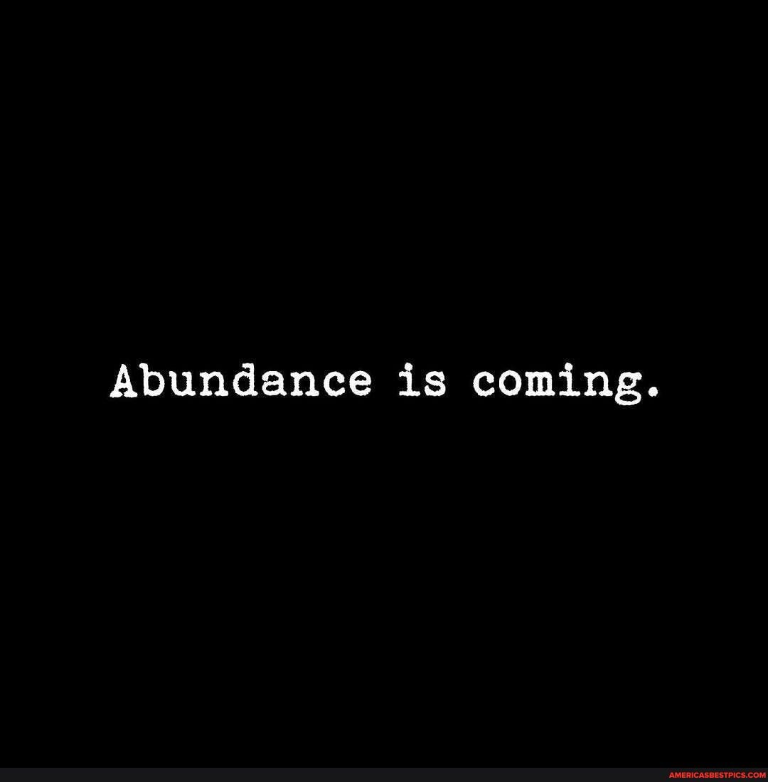 Abundance is coming.