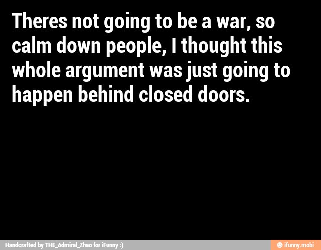 Theres not going to be a war, so
calm down people, I thought this
whole argument was just going to
happen behind closed doors.
